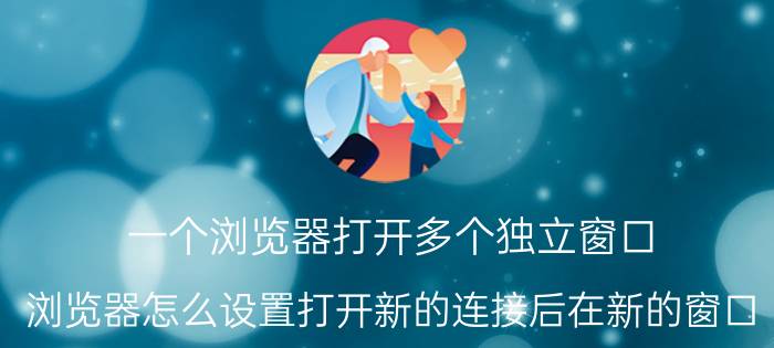 一个浏览器打开多个独立窗口 浏览器怎么设置打开新的连接后在新的窗口，而不覆盖原来的窗口？